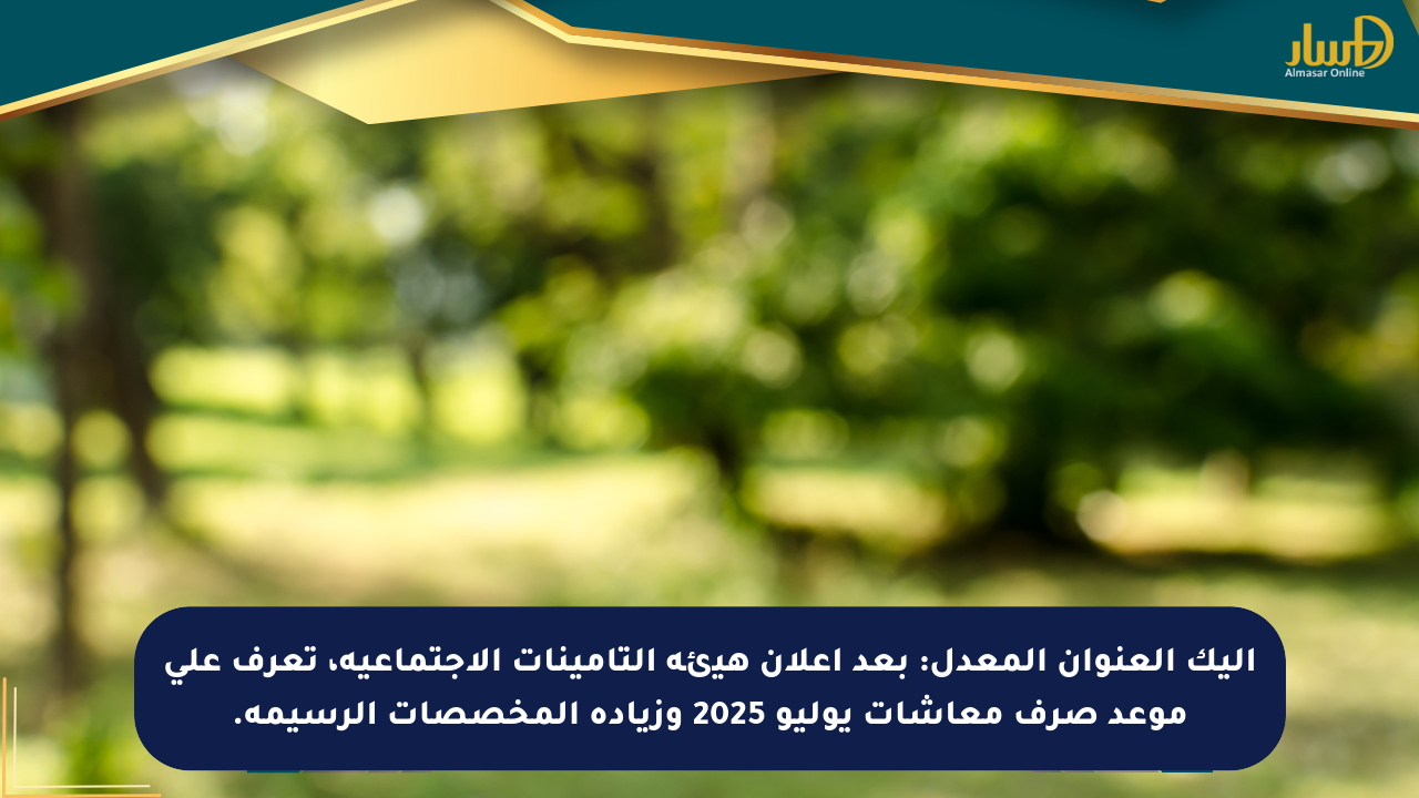 إليك العنوان المعدل: بعد إعلان هيئة التأمينات الاجتماعية، تعرف على موعد صرف معاشات يوليو 2025 وزيادة المخصصات الرسيمة.